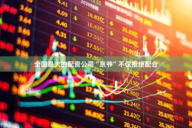 全国最大的配资公司“京爷”不仅拒绝配合