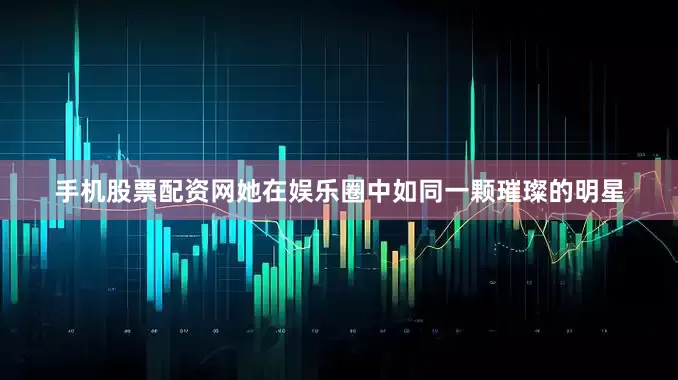 手机股票配资网她在娱乐圈中如同一颗璀璨的明星