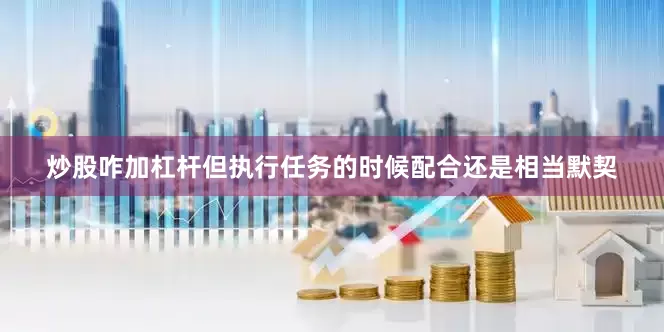 炒股咋加杠杆但执行任务的时候配合还是相当默契
