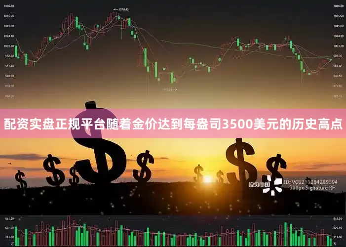 配资实盘正规平台随着金价达到每盎司3500美元的历史高点
