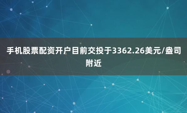 手机股票配资开户目前交投于3362.26美元/盎司附近
