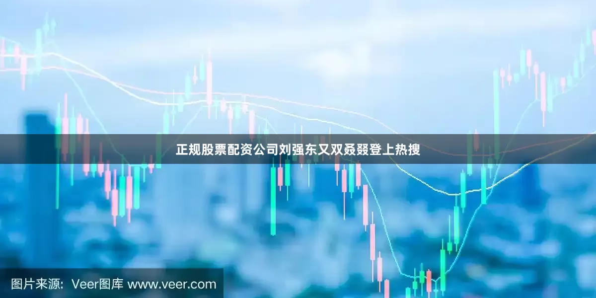 正规股票配资公司刘强东又双叒叕登上热搜