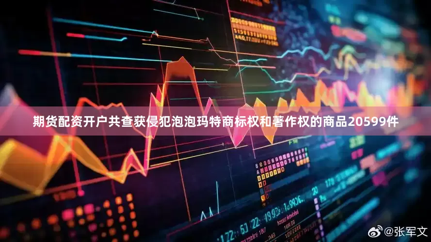 期货配资开户共查获侵犯泡泡玛特商标权和著作权的商品20599件