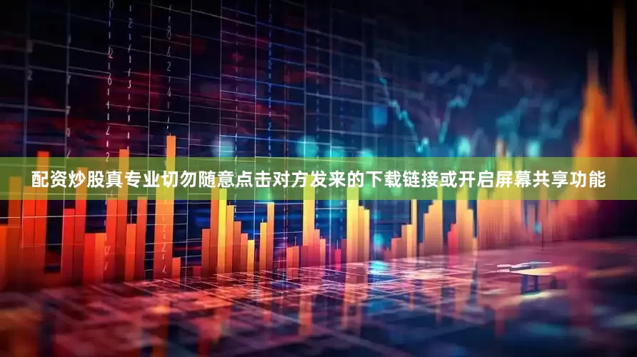配资炒股真专业切勿随意点击对方发来的下载链接或开启屏幕共享功能