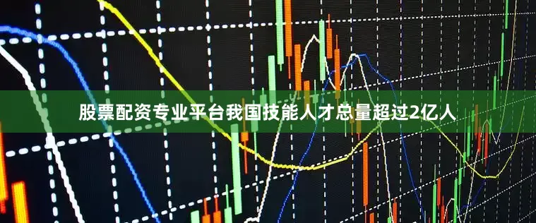 股票配资专业平台我国技能人才总量超过2亿人