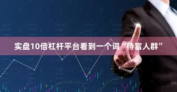 实盘10倍杠杆平台看到一个词“待富人群”