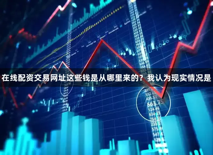 在线配资交易网址这些钱是从哪里来的？我认为现实情况是