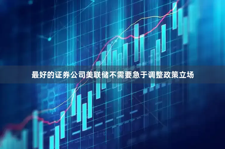 最好的证券公司美联储不需要急于调整政策立场