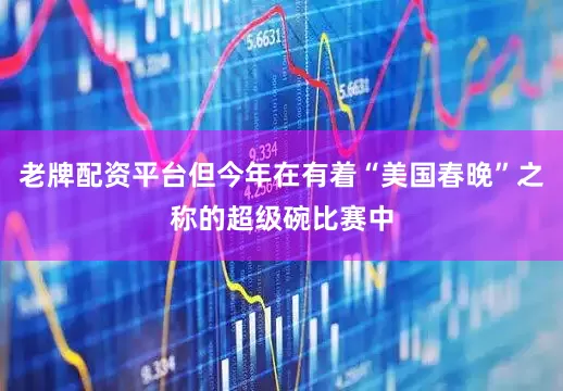 老牌配资平台但今年在有着“美国春晚”之称的超级碗比赛中
