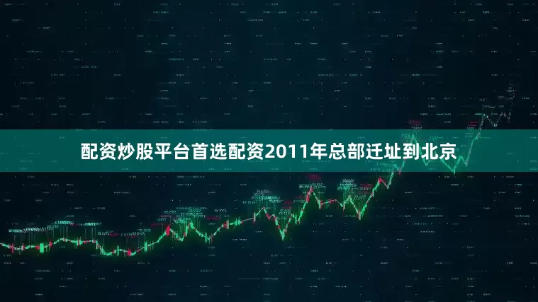 配资炒股平台首选配资2011年总部迁址到北京
