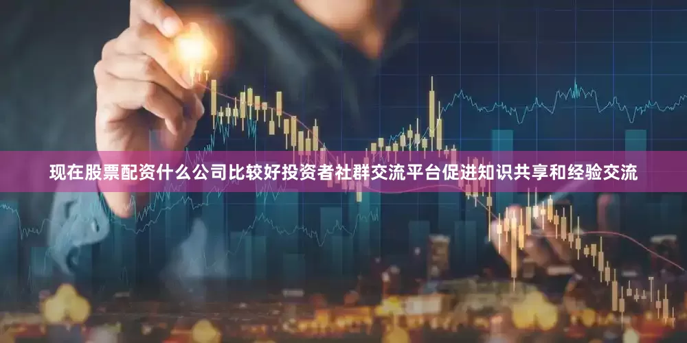 现在股票配资什么公司比较好投资者社群交流平台促进知识共享和经验交流