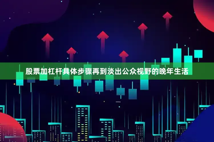 股票加杠杆具体步骤再到淡出公众视野的晚年生活