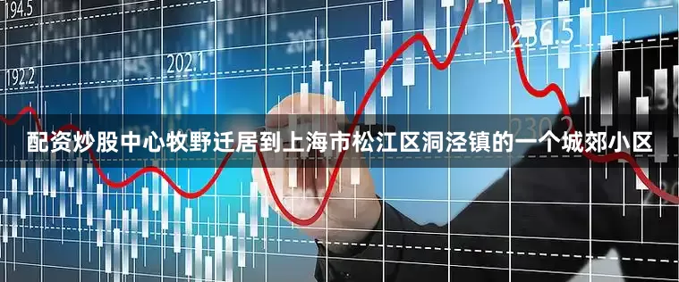 配资炒股中心牧野迁居到上海市松江区洞泾镇的一个城郊小区
