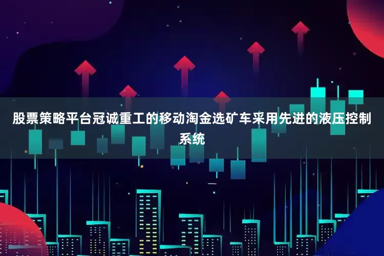 股票策略平台冠诚重工的移动淘金选矿车采用先进的液压控制系统