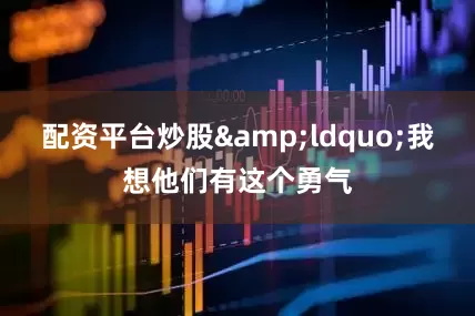 配资平台炒股&ldquo;我想他们有这个勇气
