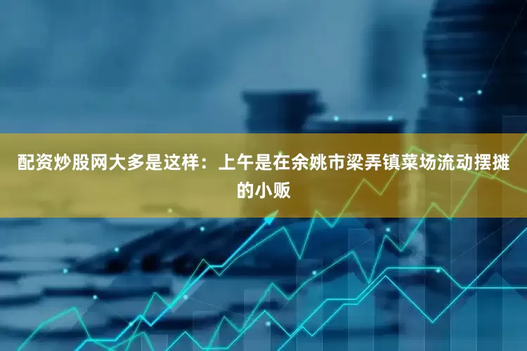 配资炒股网大多是这样：上午是在余姚市梁弄镇菜场流动摆摊的小贩