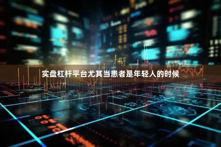 实盘杠杆平台尤其当患者是年轻人的时候