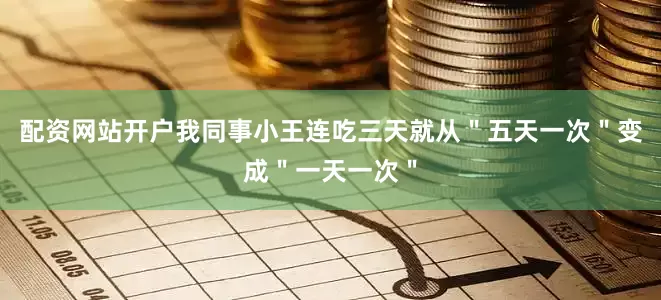 配资网站开户我同事小王连吃三天就从＂五天一次＂变成＂一天一次＂