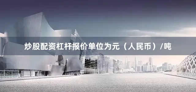 炒股配资杠杆报价单位为元（人民币）/吨