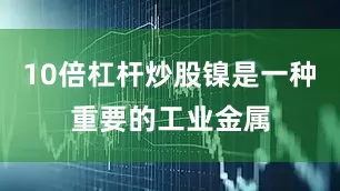 10倍杠杆炒股镍是一种重要的工业金属