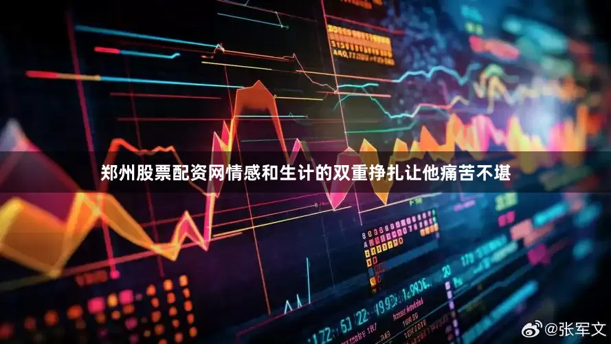 郑州股票配资网情感和生计的双重挣扎让他痛苦不堪