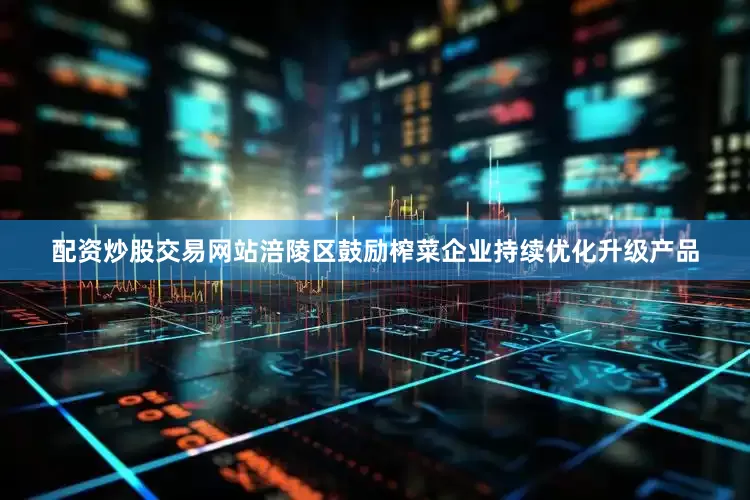 配资炒股交易网站涪陵区鼓励榨菜企业持续优化升级产品
