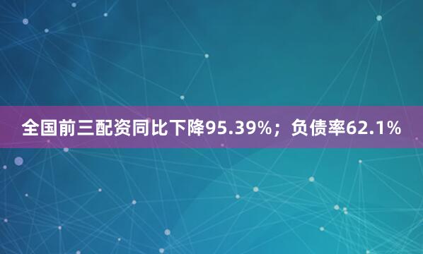 全国前三配资同比下降95.39%；负债率62.1%