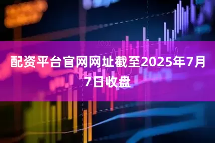 配资平台官网网址截至2025年7月7日收盘