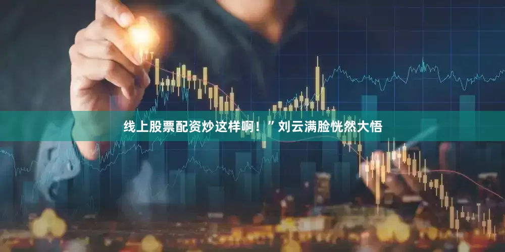 线上股票配资炒这样啊！”刘云满脸恍然大悟
