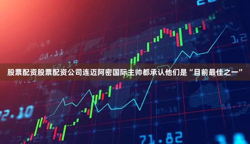 股票配资股票配资公司连迈阿密国际主帅都承认他们是“目前最佳之一”