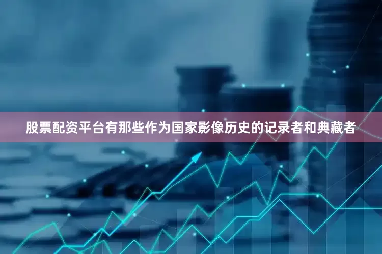 股票配资平台有那些作为国家影像历史的记录者和典藏者