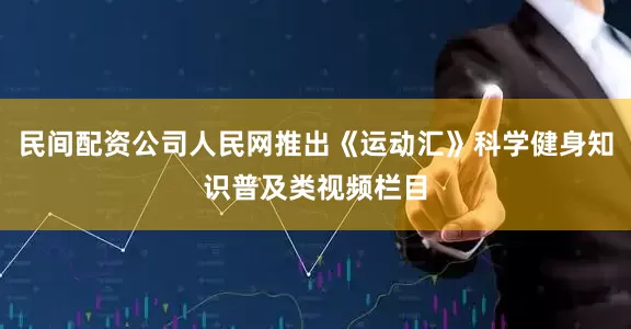 民间配资公司人民网推出《运动汇》科学健身知识普及类视频栏目