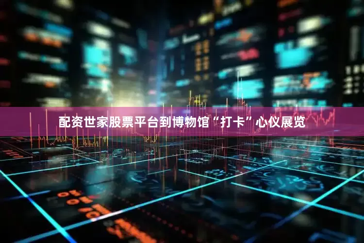 配资世家股票平台到博物馆“打卡”心仪展览