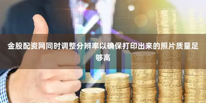 金股配资网同时调整分辨率以确保打印出来的照片质量足够高