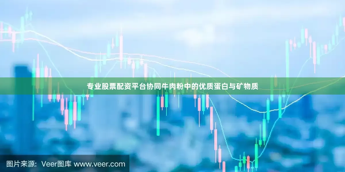 专业股票配资平台协同牛肉粉中的优质蛋白与矿物质