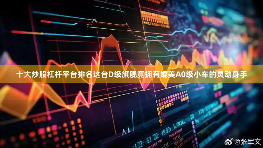 十大炒股杠杆平台排名这台D级旗舰竟拥有媲美A0级小车的灵动身手