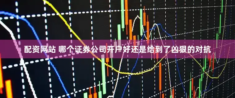 配资网站 哪个证券公司开户好还是给到了凶狠的对抗