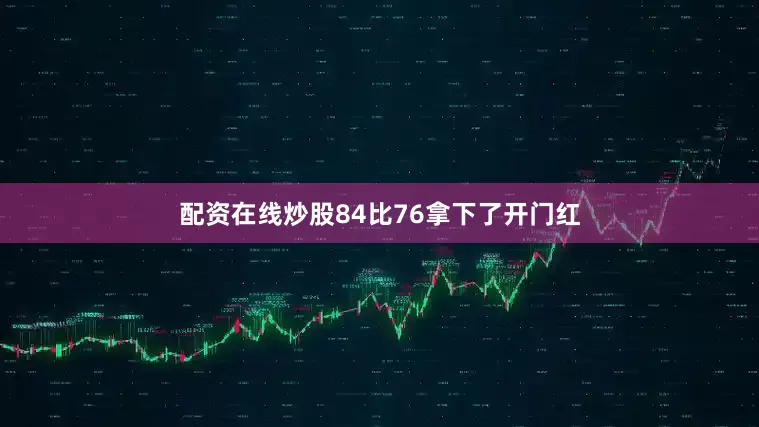 配资在线炒股84比76拿下了开门红