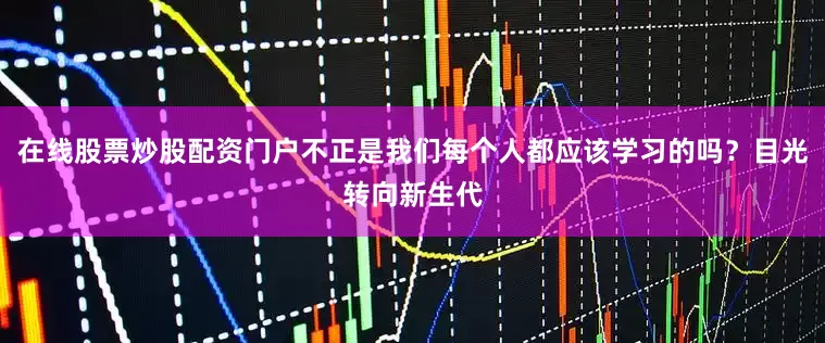 在线股票炒股配资门户不正是我们每个人都应该学习的吗？目光转向新生代