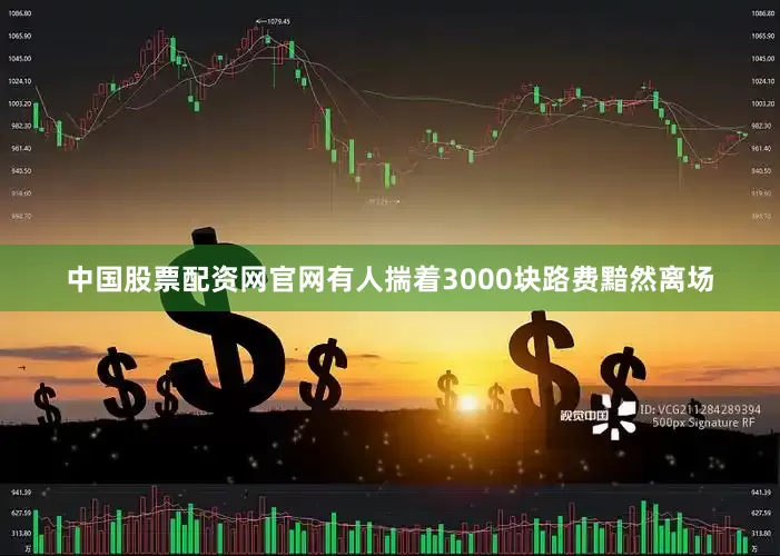 中国股票配资网官网有人揣着3000块路费黯然离场