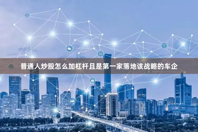 普通人炒股怎么加杠杆且是第一家落地该战略的车企