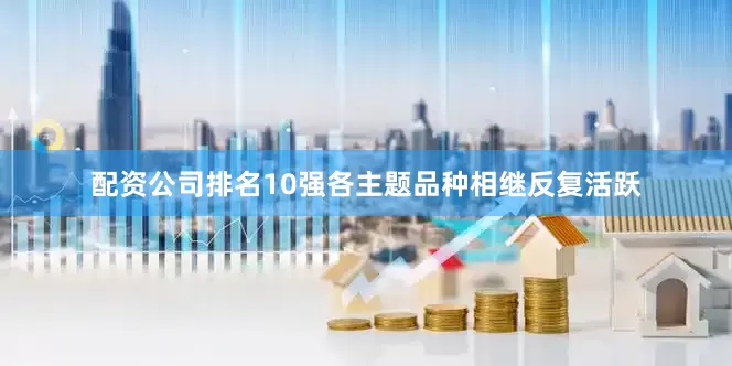配资公司排名10强各主题品种相继反复活跃