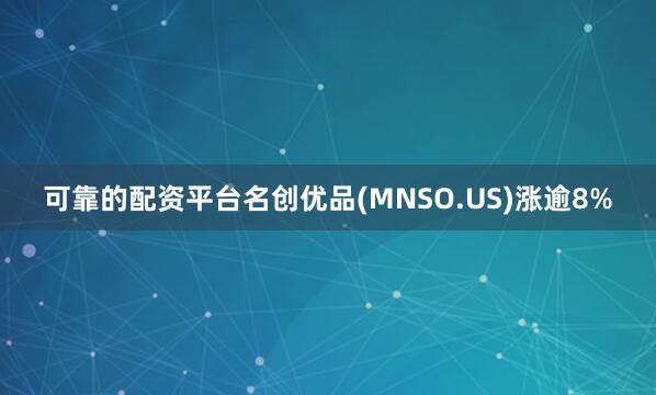 可靠的配资平台名创优品(MNSO.US)涨逾8%