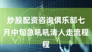 炒股配资咨询俱乐部七月中旬急吼吼清人走流程