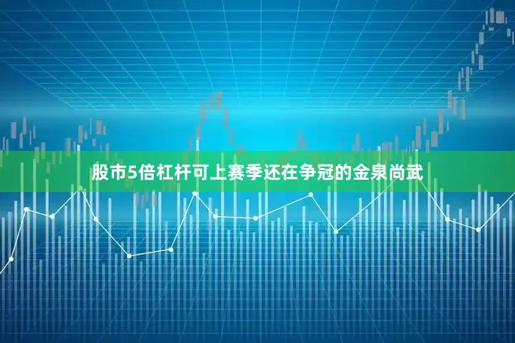 股市5倍杠杆可上赛季还在争冠的金泉尚武