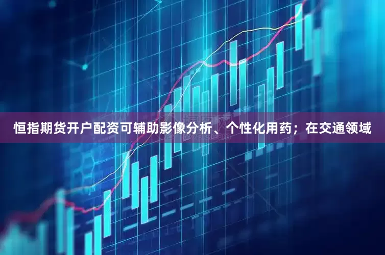恒指期货开户配资可辅助影像分析、个性化用药；在交通领域