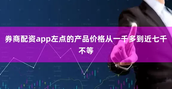 券商配资app左点的产品价格从一千多到近七千不等