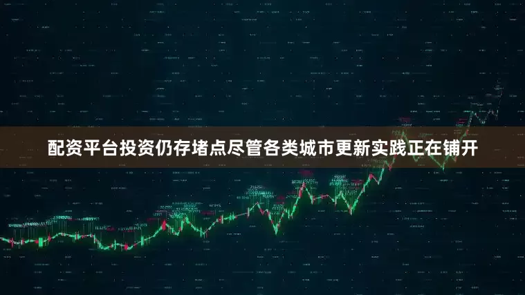 配资平台投资仍存堵点尽管各类城市更新实践正在铺开