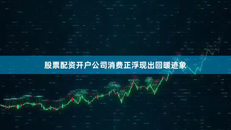 股票配资开户公司消费正浮现出回暖迹象