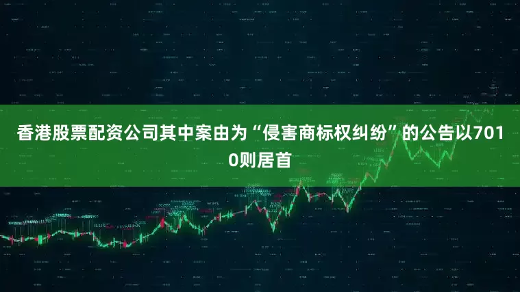 香港股票配资公司其中案由为“侵害商标权纠纷”的公告以7010则居首